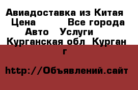 Авиадоставка из Китая › Цена ­ 100 - Все города Авто » Услуги   . Курганская обл.,Курган г.